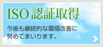 ISO認証取得　今後も継続的な環境改善に努めてまいります。