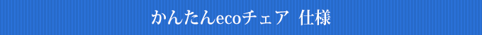 かんたんecoチェア　仕様