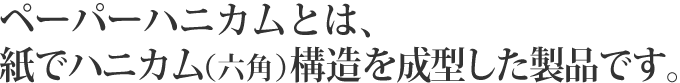 ペーパーハニカムとは、紙でハニカム（六角）構造を成型した製品です。