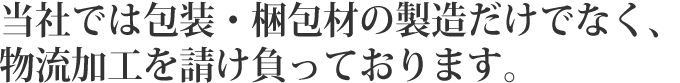 当社では包装・梱包材の製造だけでなく、物流加工を請け負っております。