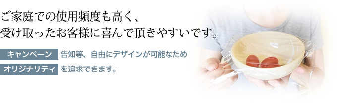 ご家庭での使用頻度も高く、受け取ったお客様に喜んで頂きやすいです。キャンペーン告知等、自由にデザインが可能なためオリジナリティを追求できます。