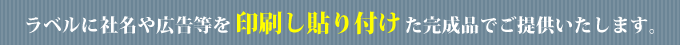 ラベルに社名や広告等を印刷し貼り付けた完成品でご提供いたします。