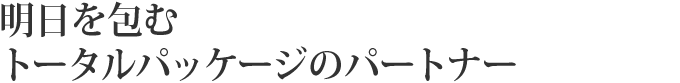 明日を包むトータルパッケージのパートナー